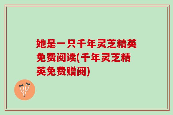 她是一只千年灵芝精英免费阅读(千年灵芝精英免费赠阅)