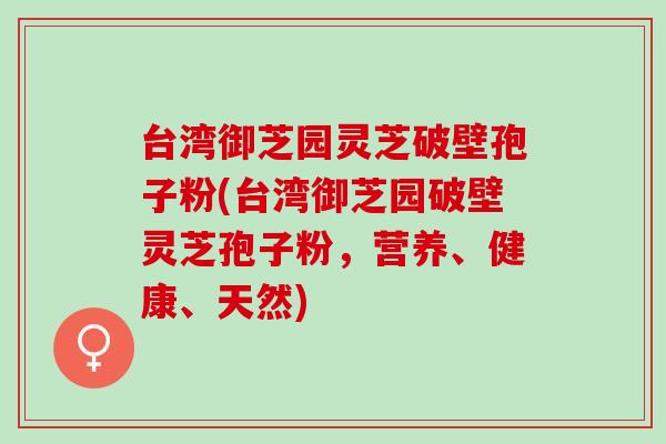 台湾御芝园灵芝破壁孢子粉(台湾御芝园破壁灵芝孢子粉，营养、健康、天然)