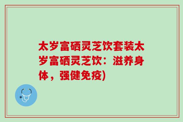 太岁富硒灵芝饮套装太岁富硒灵芝饮：滋养身体，强健免疫)