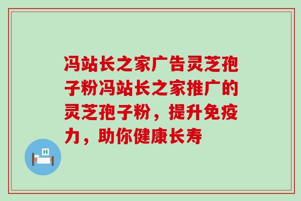 冯站长之家广告灵芝孢子粉冯站长之家推广的灵芝孢子粉，提升免疫力，助你健康长寿