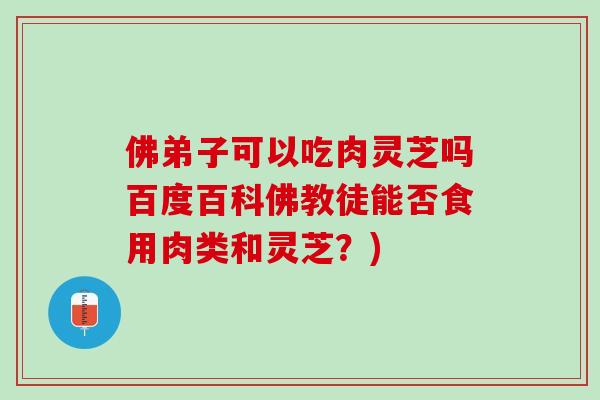 佛弟子可以吃肉灵芝吗百度百科佛教徒能否食用肉类和灵芝？)