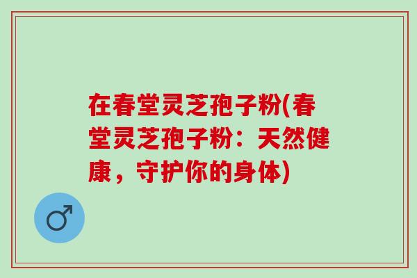 在春堂灵芝孢子粉(春堂灵芝孢子粉：天然健康，守护你的身体)