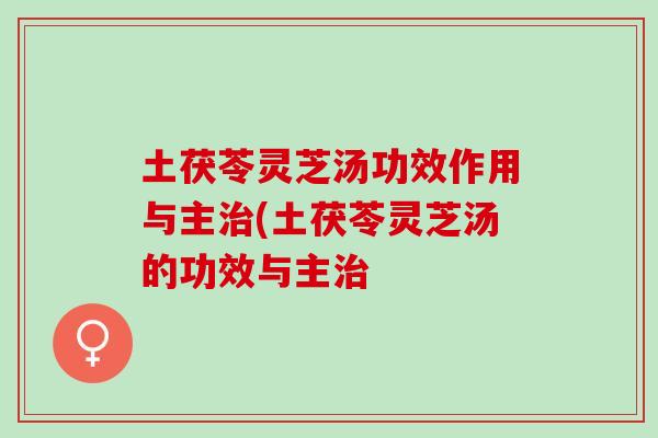 土茯苓灵芝汤功效作用与主治(土茯苓灵芝汤的功效与主治