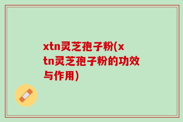 xtn灵芝孢子粉(xtn灵芝孢子粉的功效与作用)