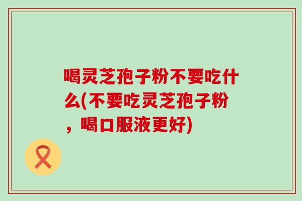 喝灵芝孢子粉不要吃什么(不要吃灵芝孢子粉，喝口服液更好)