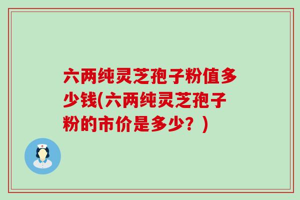 六两纯灵芝孢子粉值多少钱(六两纯灵芝孢子粉的市价是多少？)