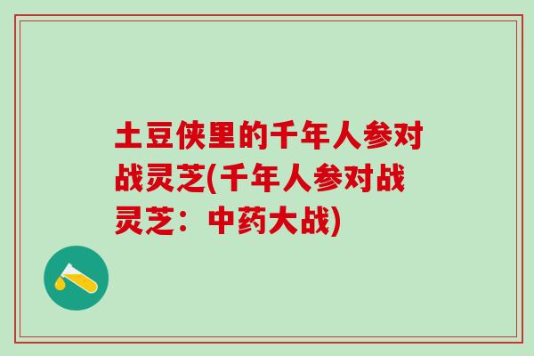 土豆侠里的千年人参对战灵芝(千年人参对战灵芝：中药大战)