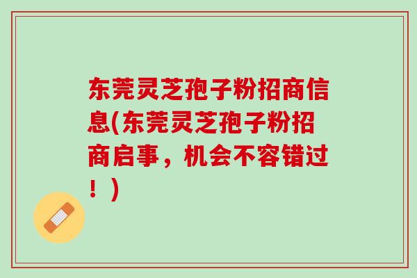 东莞灵芝孢子粉招商信息(东莞灵芝孢子粉招商启事，机会不容错过！)