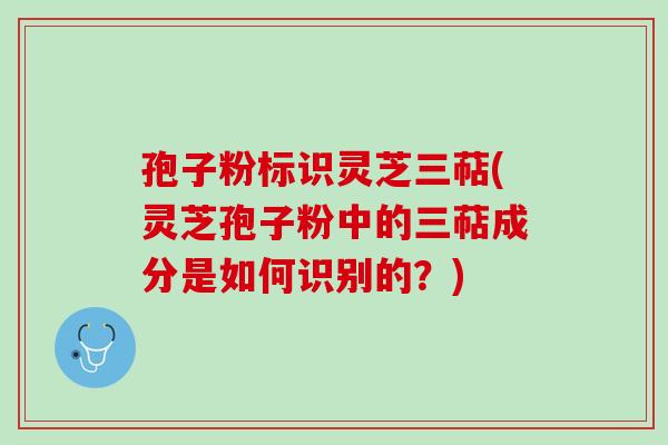 孢子粉标识灵芝三萜(灵芝孢子粉中的三萜成分是如何识别的？)