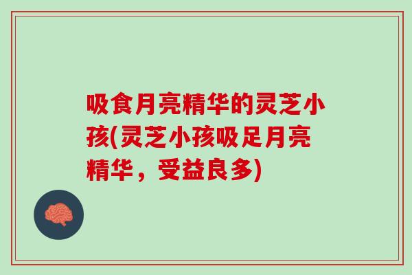 吸食月亮精华的灵芝小孩(灵芝小孩吸足月亮精华，受益良多)