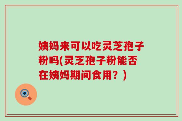 姨妈来可以吃灵芝孢子粉吗(灵芝孢子粉能否在姨妈期间食用？)