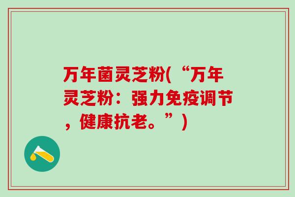 万年菌灵芝粉(“万年灵芝粉：强力免疫调节，健康抗老。”)