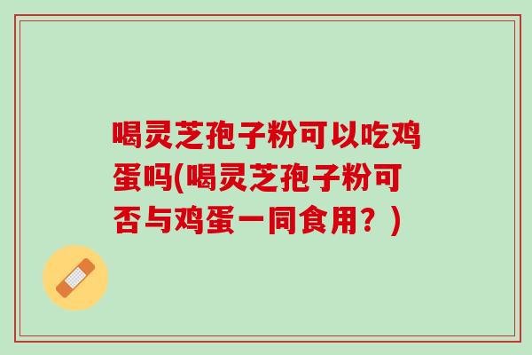 喝灵芝孢子粉可以吃鸡蛋吗(喝灵芝孢子粉可否与鸡蛋一同食用？)