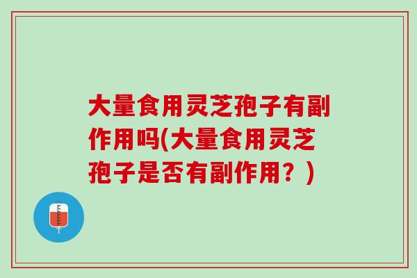 大量食用灵芝孢子有副作用吗(大量食用灵芝孢子是否有副作用？)
