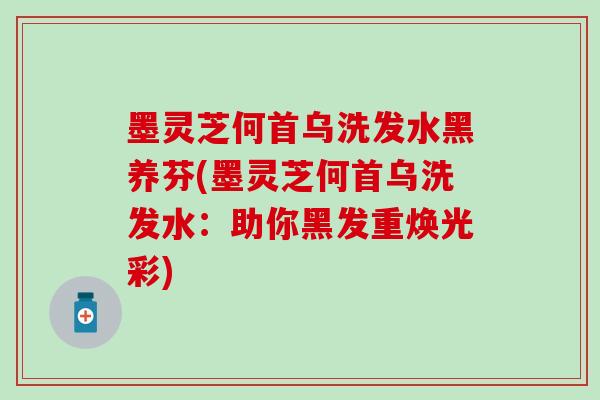 墨灵芝何首乌洗发水黑养芬(墨灵芝何首乌洗发水：助你黑发重焕光彩)