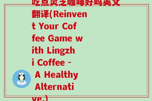 吃点灵芝咖啡好吗英文翻译(Reinvent Your Coffee Game with Lingzhi Coffee - A Healthy Alternative.) 吃点灵芝咖啡好吗英文翻译(Reinvent Your Coffee Game with Lingzhi Coffee - A Healthy Alternative.)