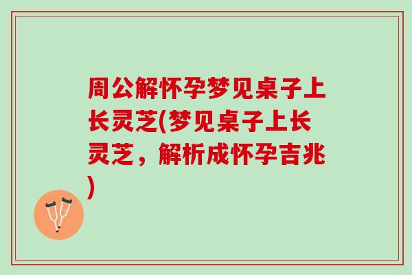 周公解怀孕梦见桌子上长灵芝(梦见桌子上长灵芝，解析成怀孕吉兆)
