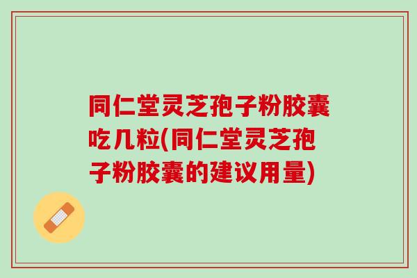 同仁堂灵芝孢子粉胶囊吃几粒(同仁堂灵芝孢子粉胶囊的建议用量)