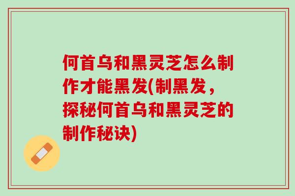 何首乌和黑灵芝怎么制作才能黑发(制黑发，探秘何首乌和黑灵芝的制作秘诀)