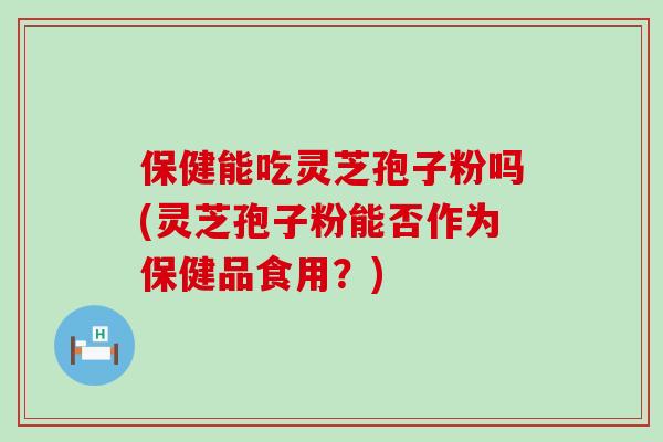 保健能吃灵芝孢子粉吗(灵芝孢子粉能否作为保健品食用？)