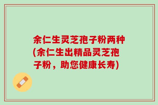 余仁生灵芝孢子粉两种(余仁生出精品灵芝孢子粉，助您健康长寿)