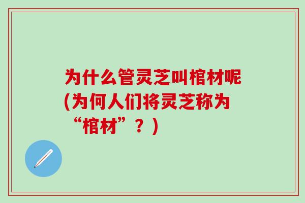 为什么管灵芝叫棺材呢(为何人们将灵芝称为“棺材”?) 为什么管灵芝叫棺材呢(为何人们将灵芝称为“棺材”?)