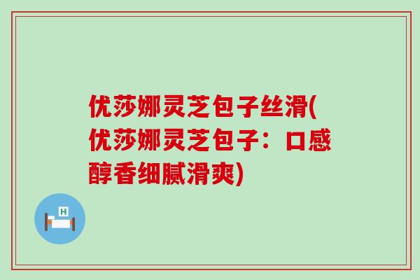 优莎娜灵芝包子丝滑(优莎娜灵芝包子：口感醇香细腻滑爽)