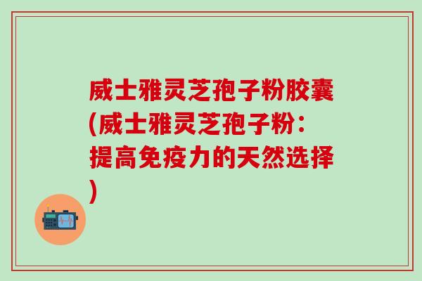威士雅灵芝孢子粉胶囊(威士雅灵芝孢子粉：提高免疫力的天然选择)