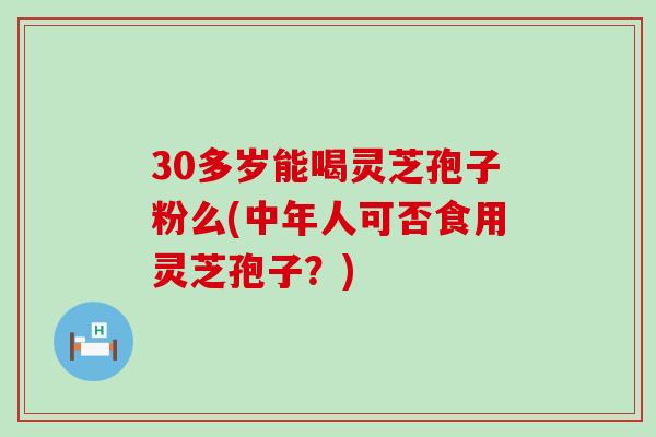 30多岁能喝灵芝孢子粉么(中年人可否食用灵芝孢子？)