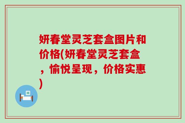 妍春堂灵芝套盒图片和价格(妍春堂灵芝套盒，愉悦呈现，价格实惠)
