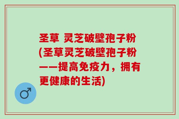 圣草 灵芝破壁孢子粉(圣草灵芝破壁孢子粉——提高免疫力，拥有更健康的生活)