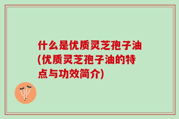 什么是优质灵芝孢子油(优质灵芝孢子油的特点与功效简介)