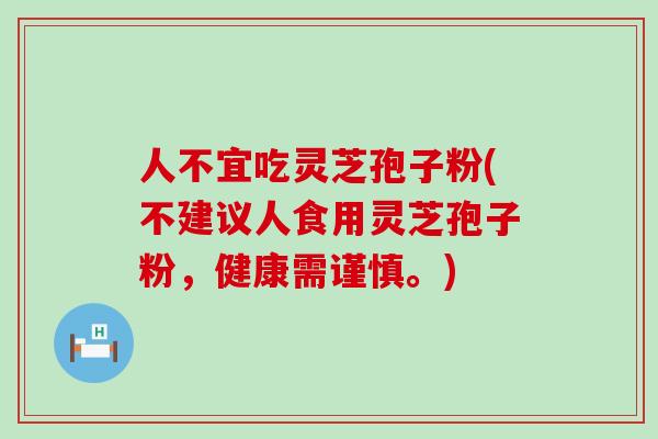 人不宜吃灵芝孢子粉(不建议人食用灵芝孢子粉，健康需谨慎。)