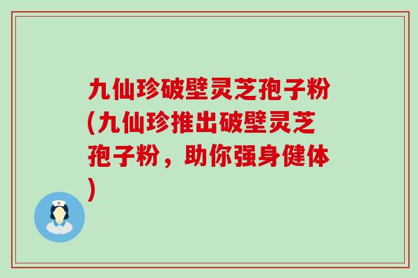 九仙珍破壁灵芝孢子粉(九仙珍推出破壁灵芝孢子粉，助你强身健体)
