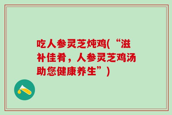 吃人参灵芝炖鸡(“滋补佳肴，人参灵芝鸡汤助您健康养生”)