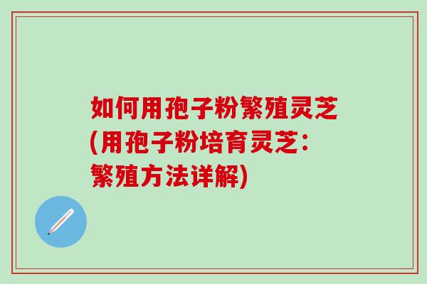 如何用孢子粉繁殖灵芝(用孢子粉培育灵芝:繁殖方法详解) 如何用孢子粉繁殖灵芝(用孢子粉培育灵芝:繁殖方法详解)