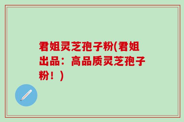 君姐灵芝孢子粉(君姐出品：高品质灵芝孢子粉！)