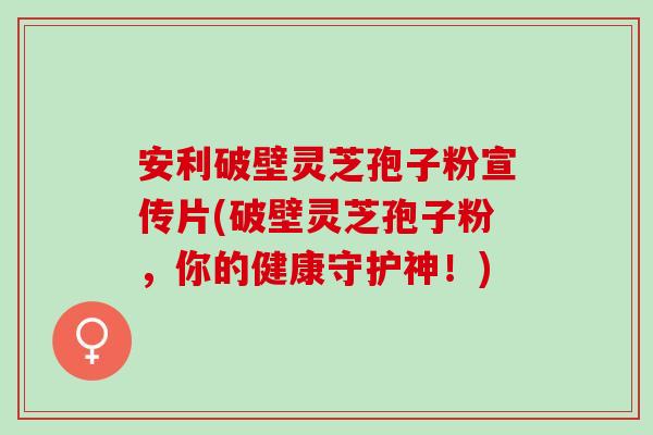 安利破壁灵芝孢子粉宣传片(破壁灵芝孢子粉，你的健康守护神！)