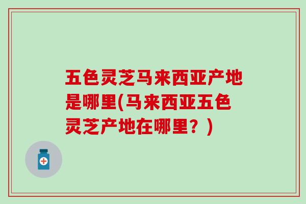 五色灵芝马来西亚产地是哪里(马来西亚五色灵芝产地在哪里？)