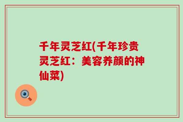 千年灵芝红(千年珍贵灵芝红：美容养颜的神仙菜)