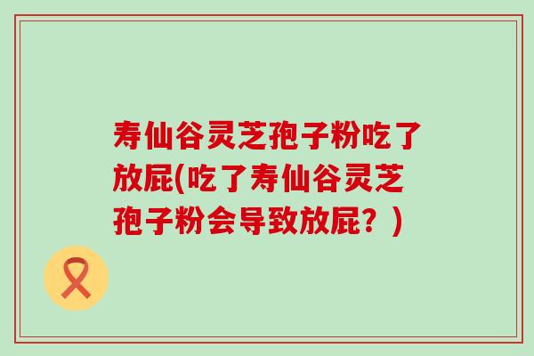 寿仙谷灵芝孢子粉吃了放屁(吃了寿仙谷灵芝孢子粉会导致放屁？)
