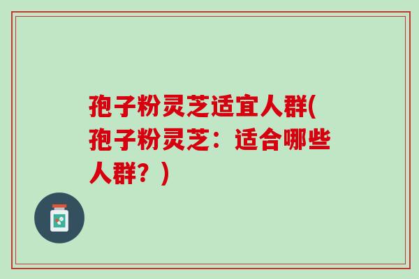 孢子粉灵芝适宜人群(孢子粉灵芝:适合哪些人群?) 孢子粉灵芝适宜人群(孢子粉灵芝:适合哪些人群?)