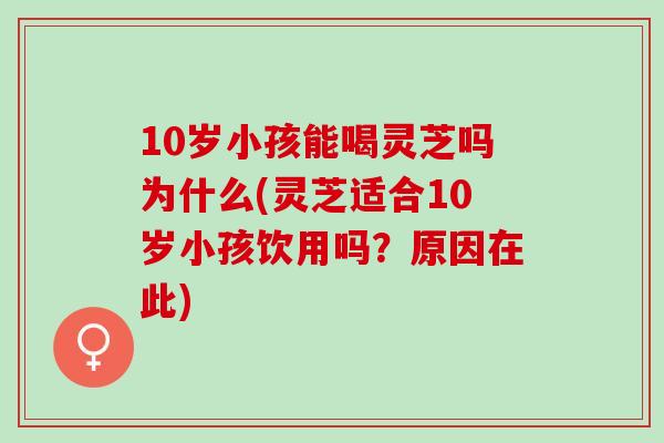 10岁小孩能喝灵芝吗为什么(灵芝适合10岁小孩饮用吗？原因在此)