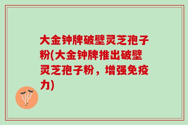 大金钟牌破壁灵芝孢子粉(大金钟牌推出破壁灵芝孢子粉，增强免疫力)