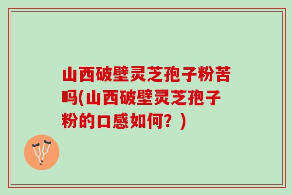 山西破壁灵芝孢子粉苦吗(山西破壁灵芝孢子粉的口感如何？)