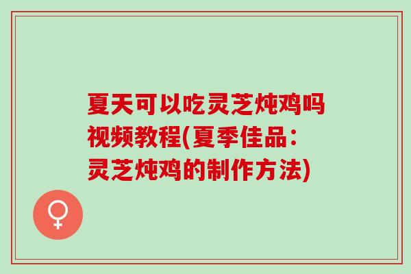 夏天可以吃灵芝炖鸡吗视频教程(夏季佳品：灵芝炖鸡的制作方法)