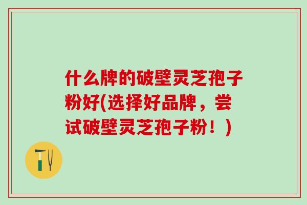 什么牌的破壁灵芝孢子粉好(选择好品牌，尝试破壁灵芝孢子粉！)