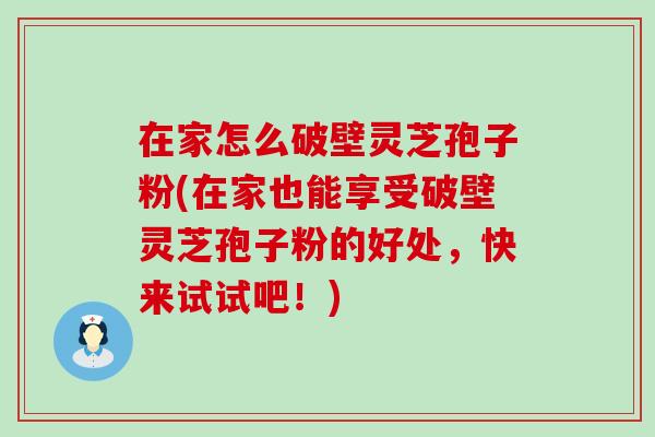 在家怎么破壁灵芝孢子粉(在家也能享受破壁灵芝孢子粉的好处，快来试试吧！)
