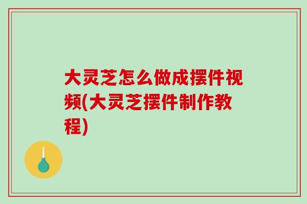 大灵芝怎么做成摆件视频(大灵芝摆件制作教程)