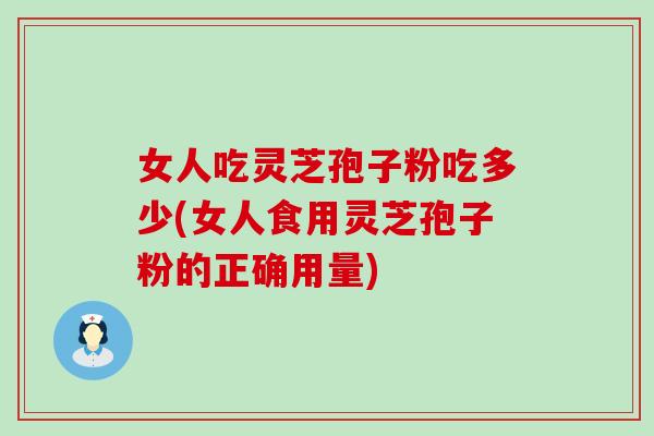 女人吃灵芝孢子粉吃多少(女人食用灵芝孢子粉的正确用量)